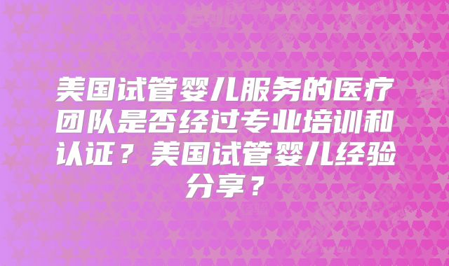 美国试管婴儿服务的医疗团队是否经过专业培训和认证?美国试管婴儿经验分享?