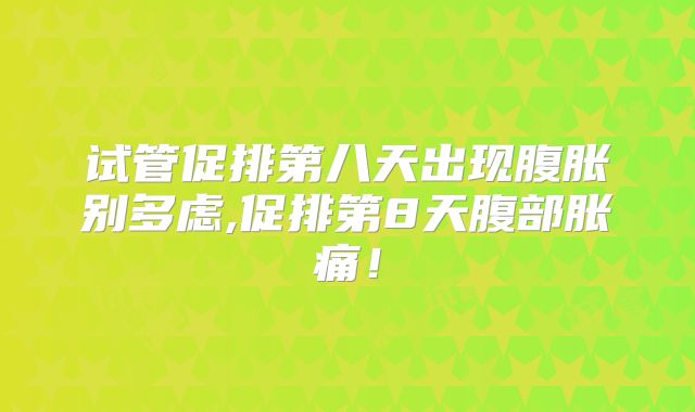 试管促排第八天出现腹胀别多虑,促排第8天腹部胀痛！