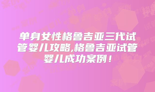 单身女性格鲁吉亚三代试管婴儿攻略,格鲁吉亚试管婴儿成功案例！