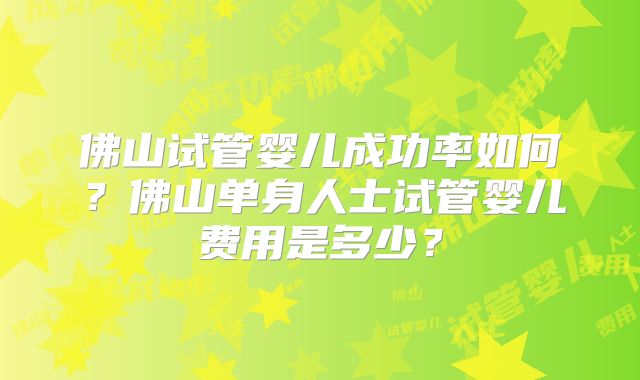 佛山试管婴儿成功率如何?佛山单身人士试管婴儿费用是多少?