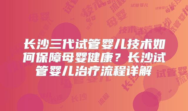 长沙三代试管婴儿技术如何保障母婴健康?长沙试管婴儿治疗流程详解