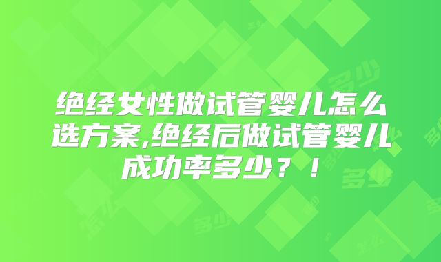 绝经女性做试管婴儿怎么选方案,绝经后做试管婴儿成功率多少？！
