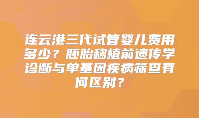连云港三代试管婴儿费用多少？胚胎移植前遗传学诊断与单基因疾病筛查有何区别？