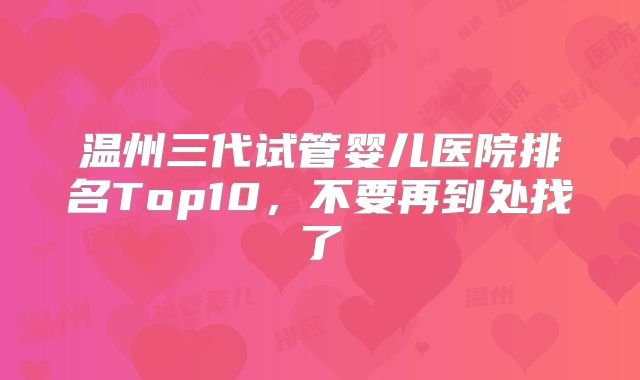 温州三代试管婴儿医院排名Top10，不要再到处找了