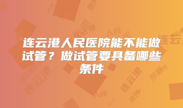 连云港人民医院能不能做试管？做试管要具备哪些条件