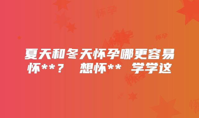 夏天和冬天怀孕哪更容易怀**？ 想怀** 学学这