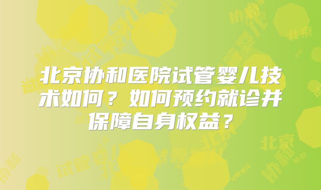 北京协和医院试管婴儿技术如何？如何预约就诊并保障自身权益？