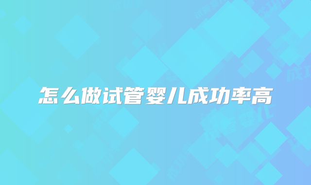怎么做试管婴儿成功率高