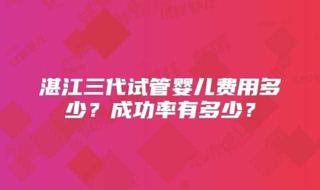 湛江三代试管婴儿费用多少？成功率有多少？