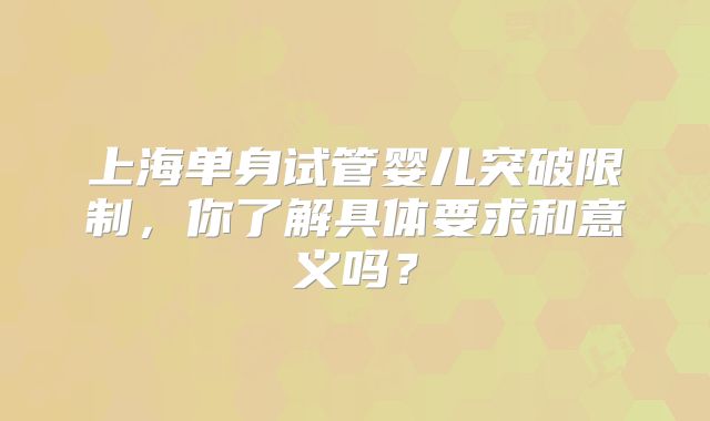 上海单身试管婴儿突破限制，你了解具体要求和意义吗？