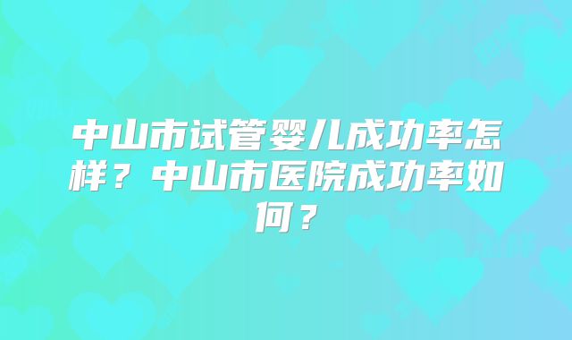 中山市试管婴儿成功率怎样？中山市医院成功率如何？