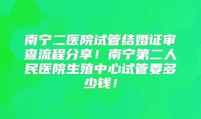 南宁二医院试管结婚证审查流程分享！南宁第二人民医院生殖中心试管要多少钱！