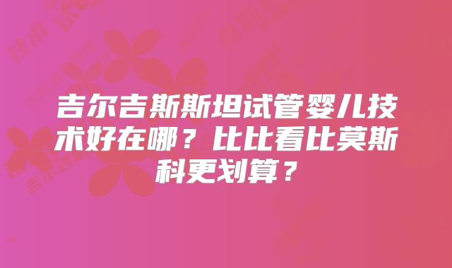 吉尔吉斯斯坦试管婴儿技术好在哪？比比看比莫斯科更划算？