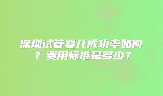 深圳试管婴儿成功率如何？费用标准是多少？