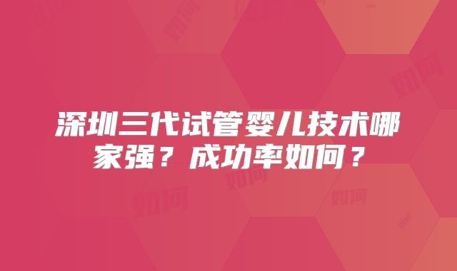 深圳三代试管婴儿技术哪家强?成功率如何?