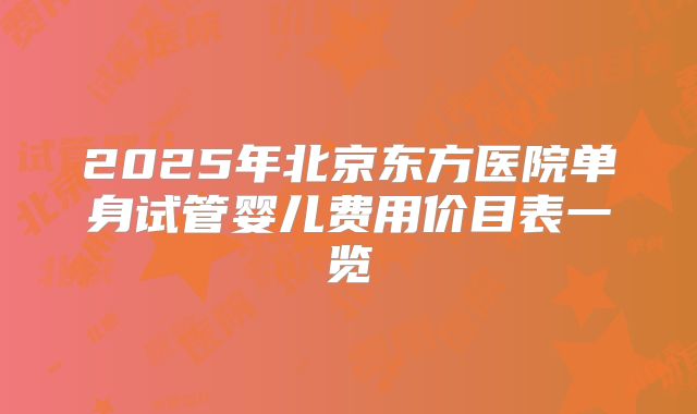 2025年北京东方医院单身试管婴儿费用价目表一览