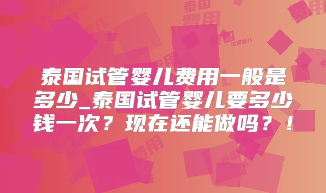 泰国试管婴儿费用一般是多少_泰国试管婴儿要多少钱一次?现在还能做吗?!