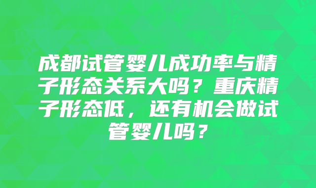成都试管婴儿成功率与精子形态关系大吗？重庆精子形态低，还有机会做试管婴儿吗？