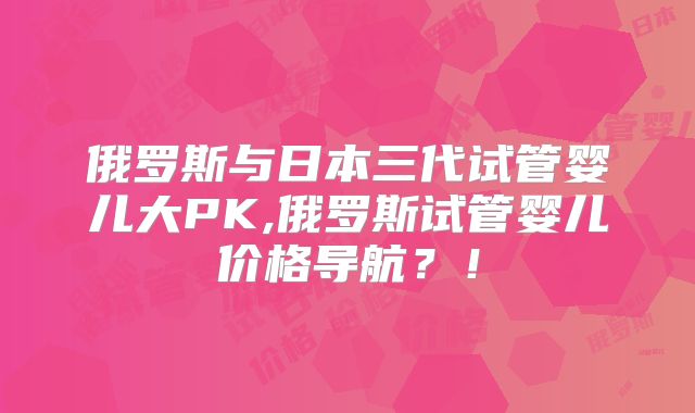 俄罗斯与日本三代试管婴儿大PK,俄罗斯试管婴儿价格导航？！