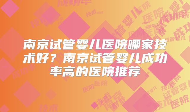 南京试管婴儿医院哪家技术好？南京试管婴儿成功率高的医院推荐
