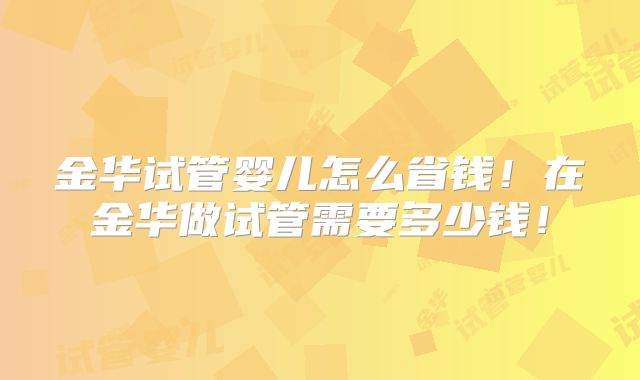 金华试管婴儿怎么省钱！在金华做试管需要多少钱！