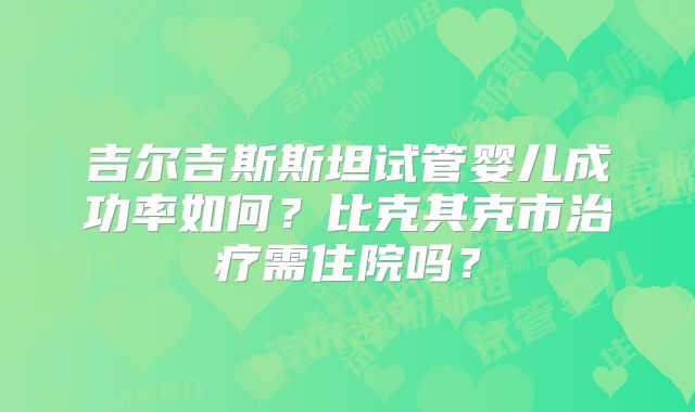 吉尔吉斯斯坦试管婴儿成功率如何？比克其克市治疗需住院吗？