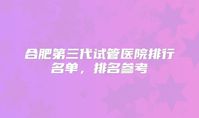合肥第三代试管医院排行名单，排名参考