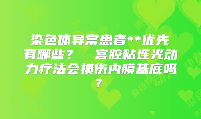 ‌染色体异常患者**优先 有哪些？‌‌宫腔粘连光动力疗法会损伤内膜基底吗？‌