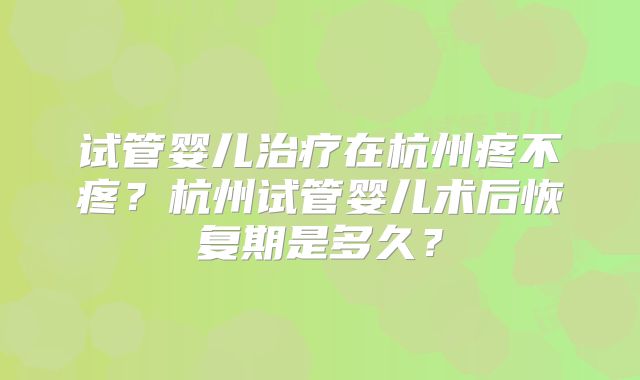 试管婴儿治疗在杭州疼不疼？杭州试管婴儿术后恢复期是多久？