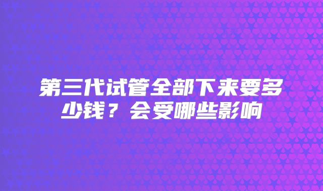 第三代试管全部下来要多少钱？会受哪些影响