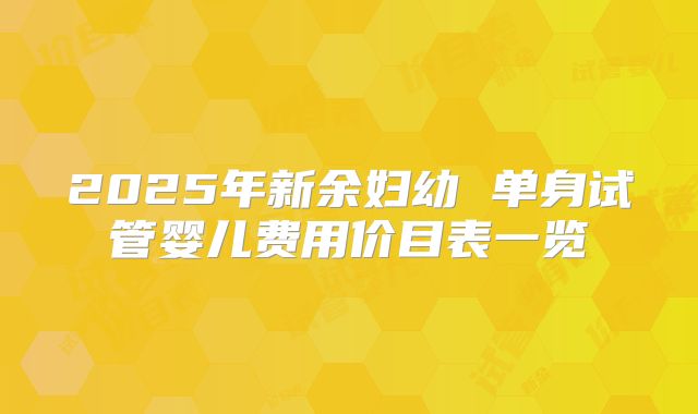 2025年新余妇幼 单身试管婴儿费用价目表一览