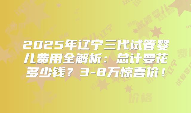 2025年辽宁三代试管婴儿费用全解析：总计要花多少钱？3-8万惊喜价！