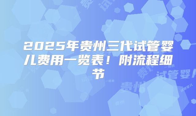 2025年贵州三代试管婴儿费用一览表！附流程细节