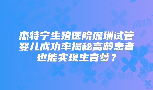 杰特宁生殖医院深圳试管婴儿成功率揭秘高龄患者也能实现生育梦？