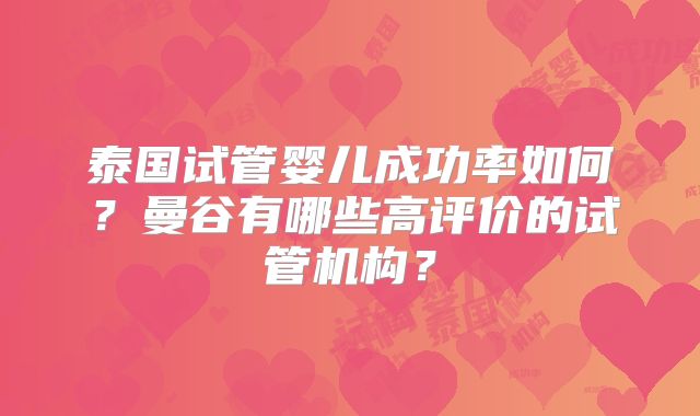 泰国试管婴儿成功率如何？曼谷有哪些高评价的试管机构？