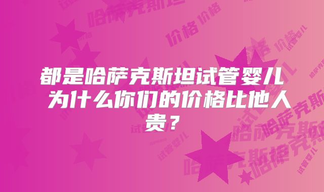 都是哈萨克斯坦试管婴儿 为什么你们的价格比他人贵？