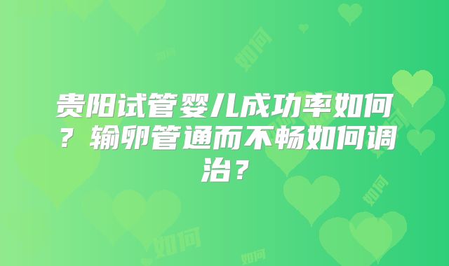 贵阳试管婴儿成功率如何？输卵管通而不畅如何调治？