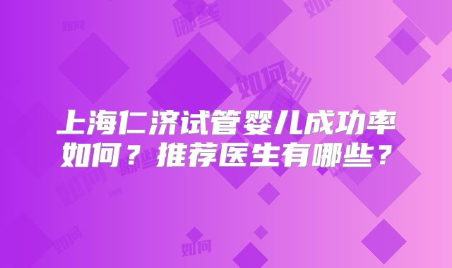 上海仁济试管婴儿成功率如何？推荐医生有哪些？