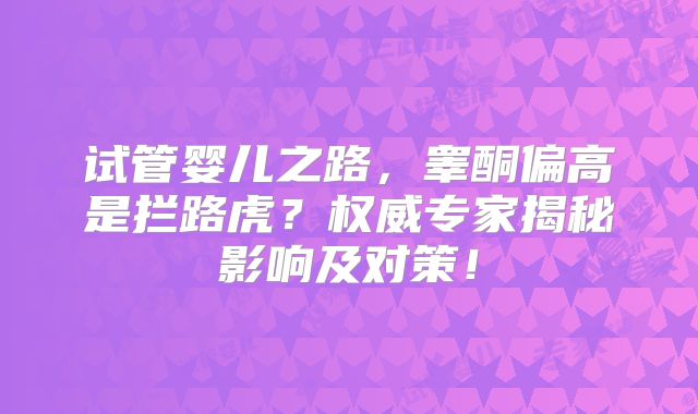 试管婴儿之路，睾酮偏高是拦路虎？权威专家揭秘影响及对策！