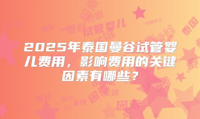 2025年泰国曼谷试管婴儿费用，影响费用的关键因素有哪些？