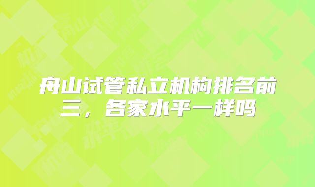 舟山试管私立机构排名前三，各家水平一样吗