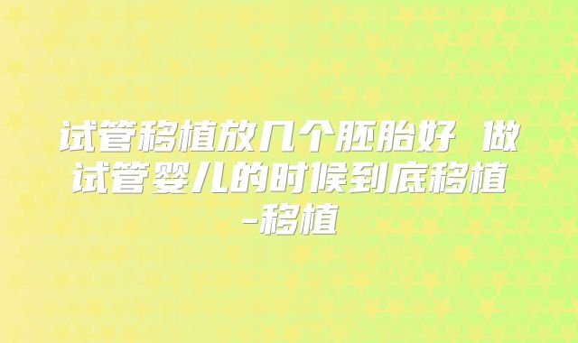 试管移植放几个胚胎好 做试管婴儿的时候到底移植-移植