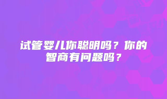 试管婴儿你聪明吗？你的智商有问题吗？