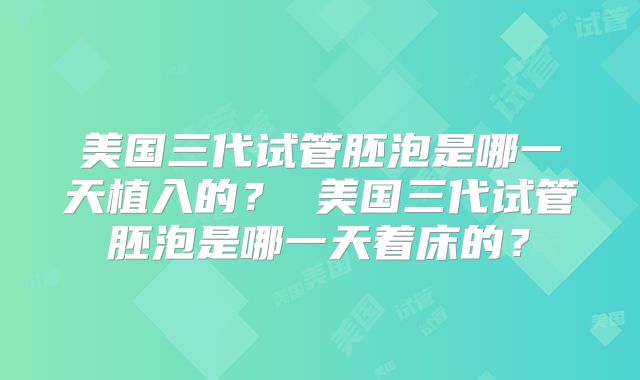 美国三代试管胚泡是哪一天植入的？ 美国三代试管胚泡是哪一天着床的？