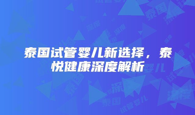 泰国试管婴儿新选择，泰悦健康深度解析