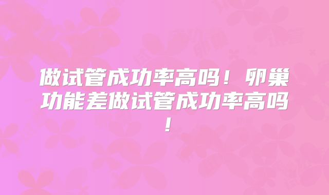 做试管成功率高吗！卵巢功能差做试管成功率高吗！