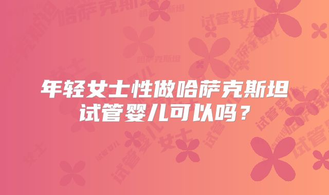 年轻女士性做哈萨克斯坦试管婴儿可以吗？