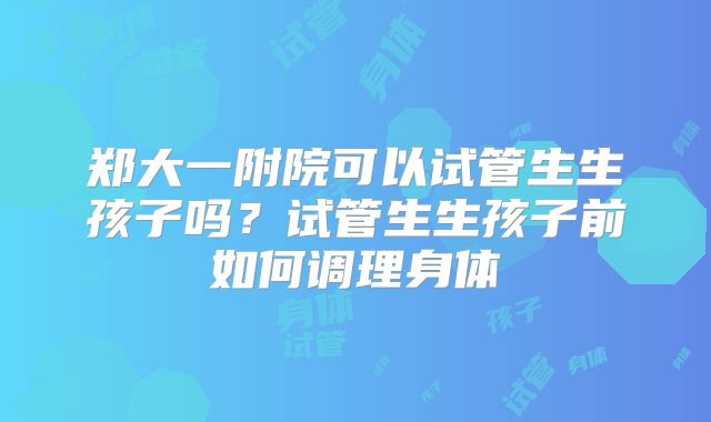 郑大一附院可以试管生生孩子吗?试管生生孩子前如何调理身体