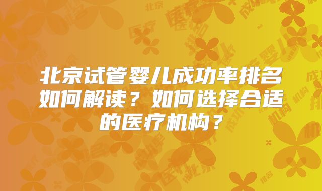 北京试管婴儿成功率排名如何解读？如何选择合适的医疗机构？