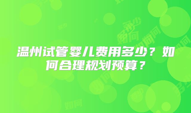温州试管婴儿费用多少？如何合理规划预算？